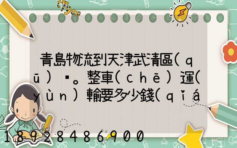 青島物流到天津武清區(qū)。整車(chē)運(yùn)輸要多少錢(qián)